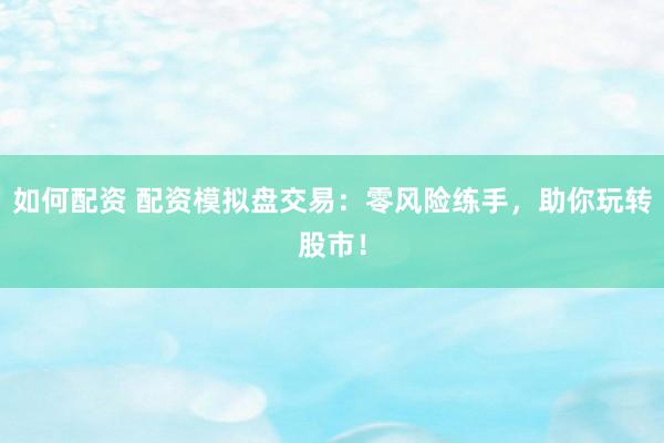 如何配资 配资模拟盘交易：零风险练手，助你玩转股市！
