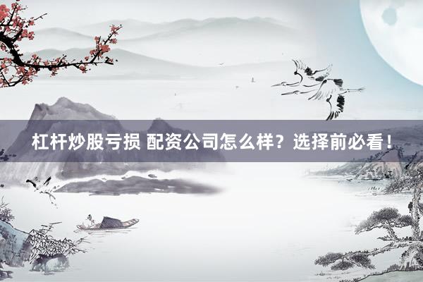 杠杆炒股亏损 配资公司怎么样？选择前必看！