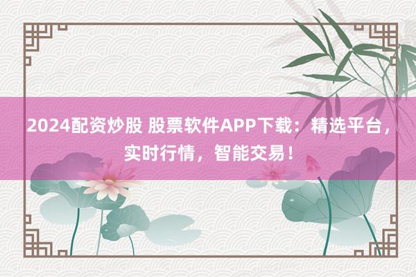 2024配资炒股 股票软件APP下载：精选平台，实时行情，智能交易！
