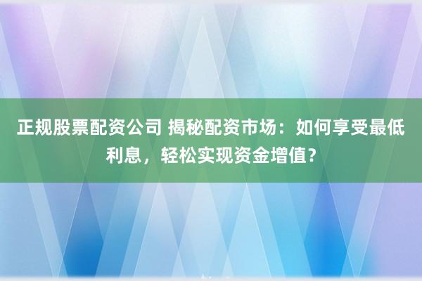正规股票配资公司 揭秘配资市场：如何享受最低利息，轻松实现资金增值？