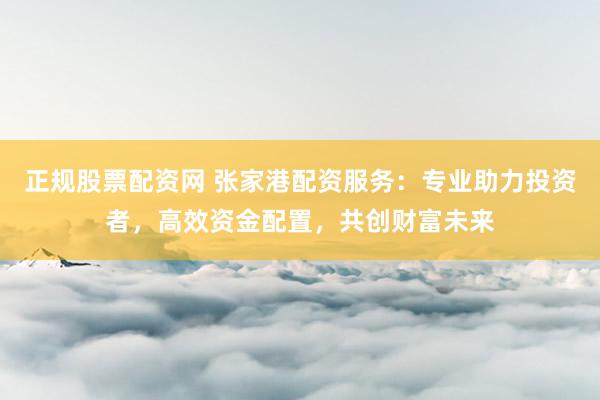 正规股票配资网 张家港配资服务：专业助力投资者，高效资金配置，共创财富未来