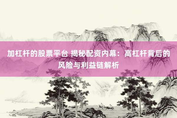 加杠杆的股票平台 揭秘配资内幕：高杠杆背后的风险与利益链解析