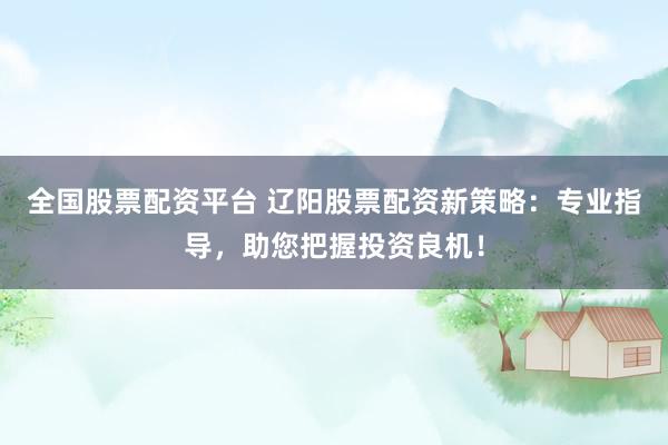全国股票配资平台 辽阳股票配资新策略：专业指导，助您把握投资良机！