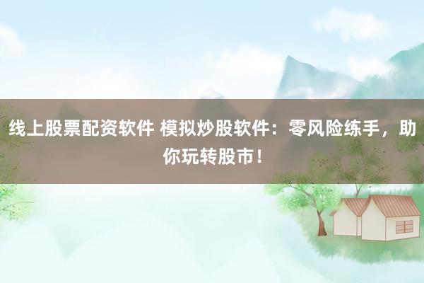 线上股票配资软件 模拟炒股软件：零风险练手，助你玩转股市！