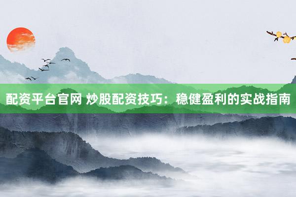 配资平台官网 炒股配资技巧：稳健盈利的实战指南