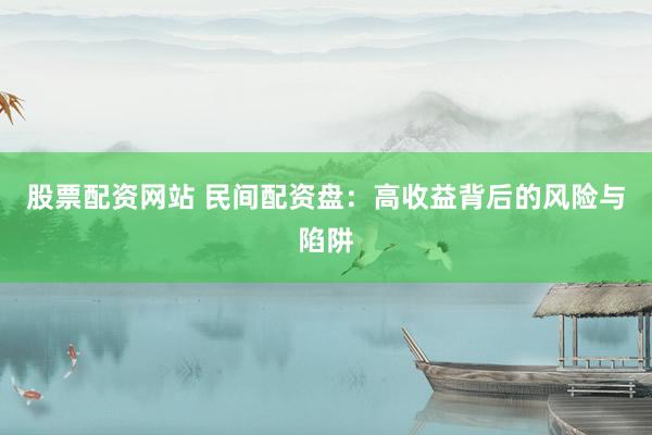 股票配资网站 民间配资盘：高收益背后的风险与陷阱