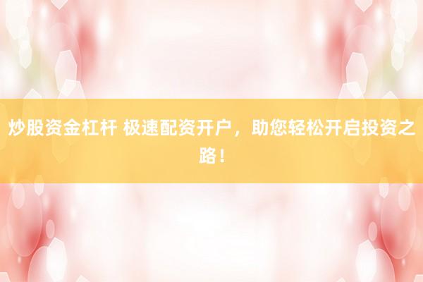 炒股资金杠杆 极速配资开户，助您轻松开启投资之路！