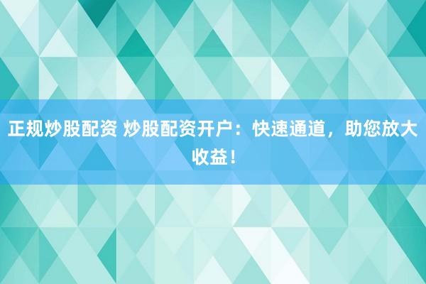 正规炒股配资 炒股配资开户：快速通道，助您放大收益！