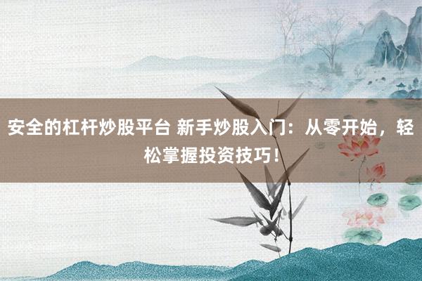 安全的杠杆炒股平台 新手炒股入门：从零开始，轻松掌握投资技巧！