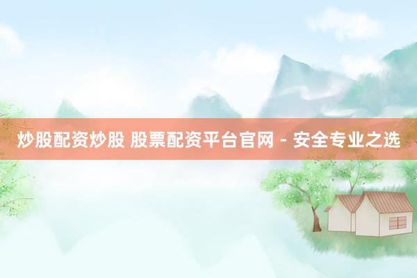 炒股配资炒股 股票配资平台官网 - 安全专业之选