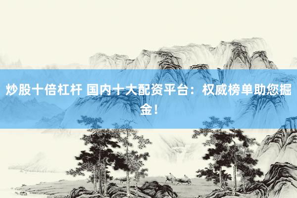 炒股十倍杠杆 国内十大配资平台：权威榜单助您掘金！