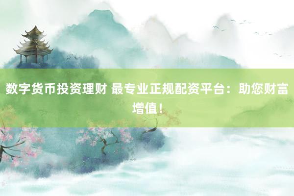 数字货币投资理财 最专业正规配资平台：助您财富增值！