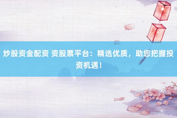 炒股资金配资 资股票平台：精选优质，助您把握投资机遇！