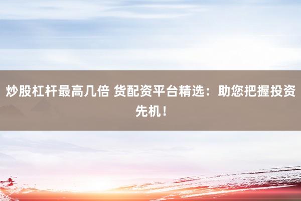 炒股杠杆最高几倍 货配资平台精选：助您把握投资先机！