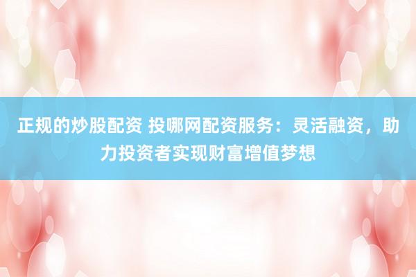 正规的炒股配资 投哪网配资服务：灵活融资，助力投资者实现财富增值梦想
