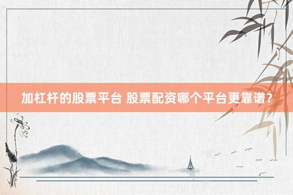 加杠杆的股票平台 股票配资哪个平台更靠谱？