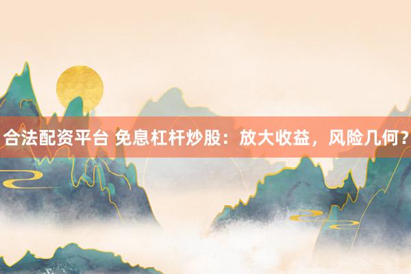 合法配资平台 免息杠杆炒股：放大收益，风险几何？