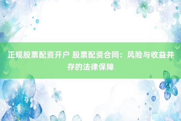 正规股票配资开户 股票配资合同：风险与收益并存的法律保障