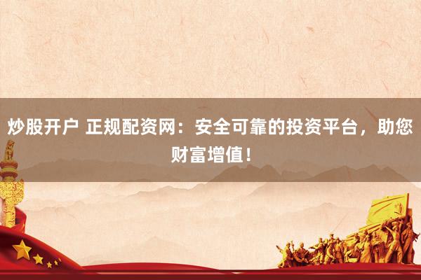 炒股开户 正规配资网：安全可靠的投资平台，助您财富增值！