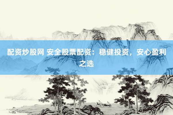 配资炒股网 安全股票配资：稳健投资，安心盈利之选