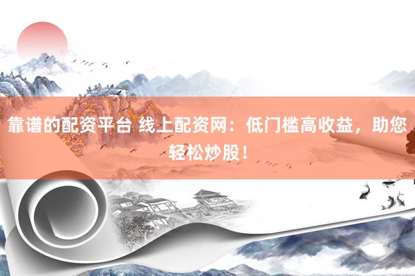 靠谱的配资平台 线上配资网：低门槛高收益，助您轻松炒股！