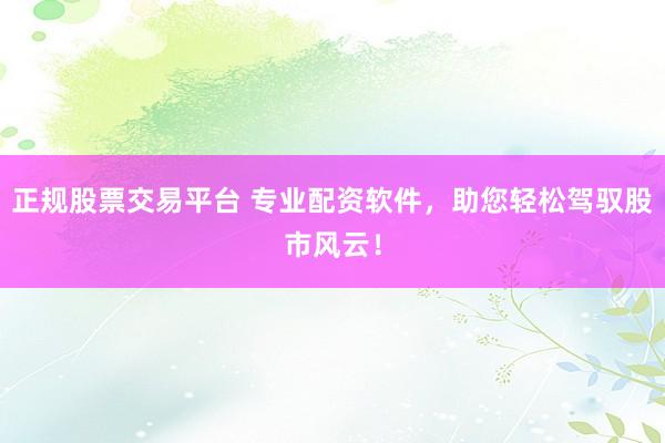 正规股票交易平台 专业配资软件，助您轻松驾驭股市风云！