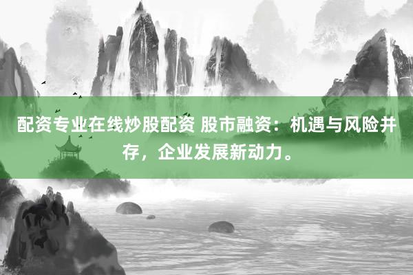 配资专业在线炒股配资 股市融资：机遇与风险并存，企业发展新动力。