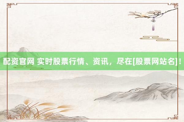 配资官网 实时股票行情、资讯，尽在[股票网站名]！