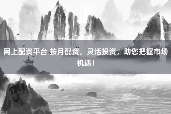网上配资平台 按月配资，灵活投资，助您把握市场机遇！