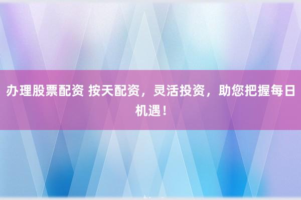 办理股票配资 按天配资，灵活投资，助您把握每日机遇！