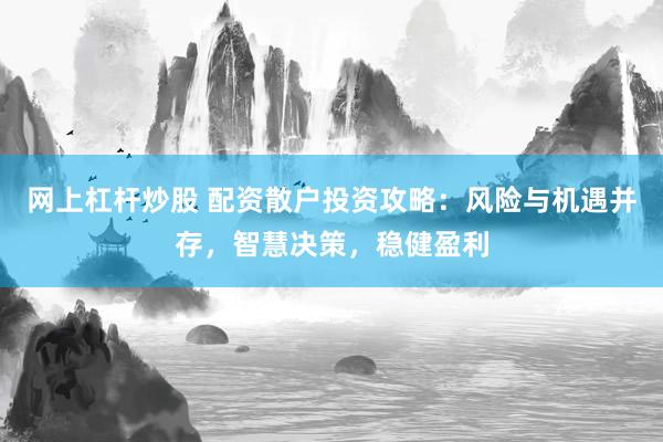 网上杠杆炒股 配资散户投资攻略：风险与机遇并存，智慧决策，稳健盈利