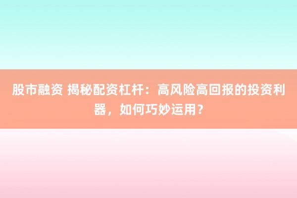 股市融资 揭秘配资杠杆：高风险高回报的投资利器，如何巧妙运用？