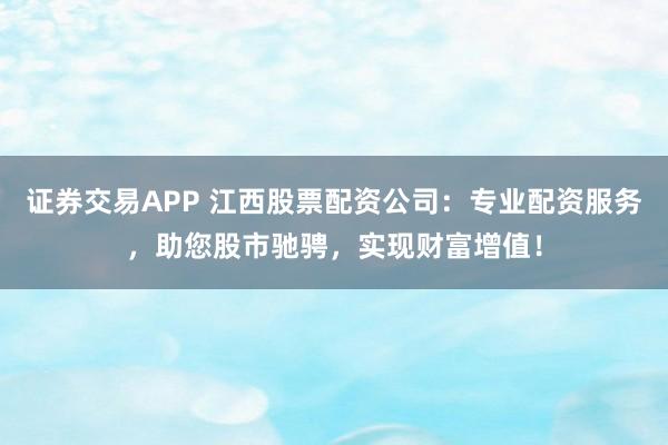 证券交易APP 江西股票配资公司：专业配资服务，助您股市驰骋，实现财富增值！