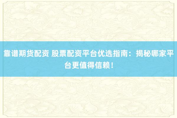 靠谱期货配资 股票配资平台优选指南：揭秘哪家平台更值得信赖！