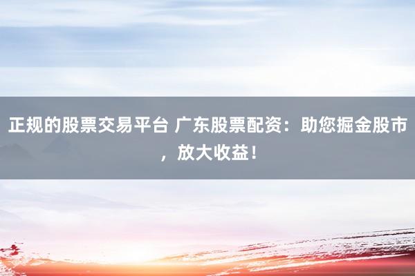 正规的股票交易平台 广东股票配资：助您掘金股市，放大收益！