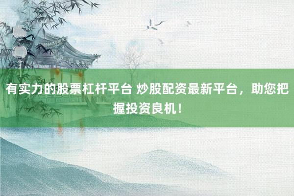 有实力的股票杠杆平台 炒股配资最新平台，助您把握投资良机！