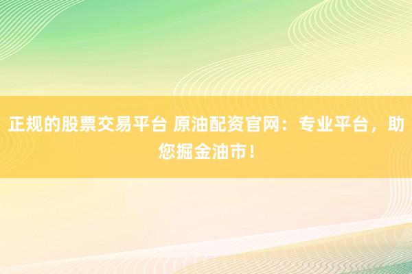 正规的股票交易平台 原油配资官网：专业平台，助您掘金油市！