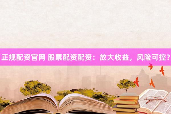 正规配资官网 股票配资配资：放大收益，风险可控？