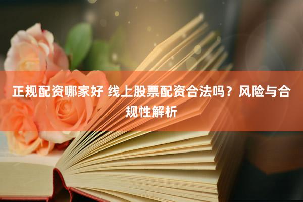 正规配资哪家好 线上股票配资合法吗？风险与合规性解析