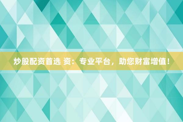 炒股配资首选 资：专业平台，助您财富增值！