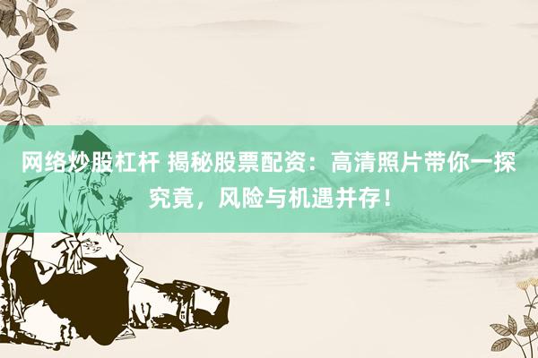 网络炒股杠杆 揭秘股票配资：高清照片带你一探究竟，风险与机遇并存！