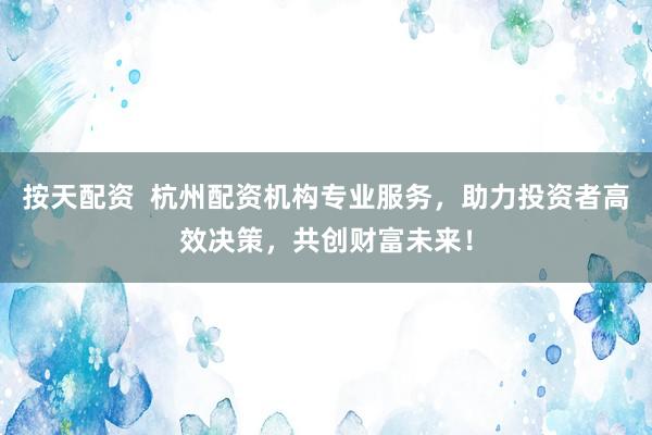 按天配资  杭州配资机构专业服务，助力投资者高效决策，共创财富未来！