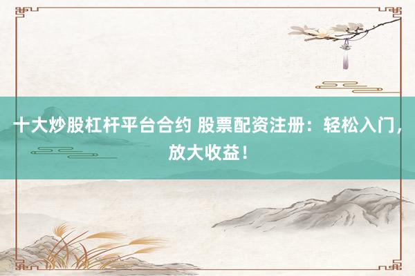 十大炒股杠杆平台合约 股票配资注册：轻松入门，放大收益！