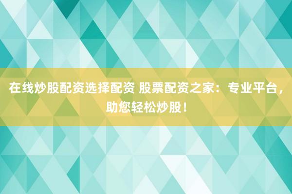 在线炒股配资选择配资 股票配资之家：专业平台，助您轻松炒股！