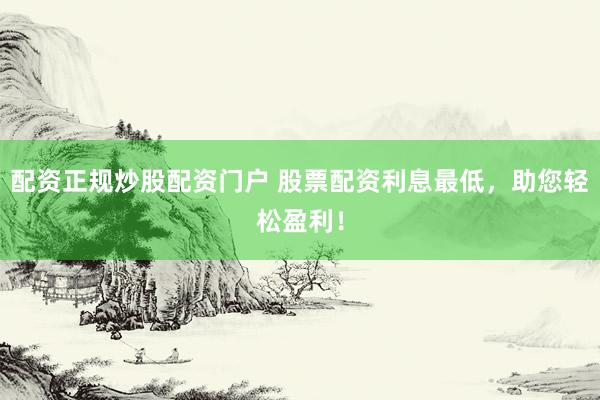 配资正规炒股配资门户 股票配资利息最低，助您轻松盈利！
