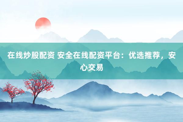 在线炒股配资 安全在线配资平台：优选推荐，安心交易