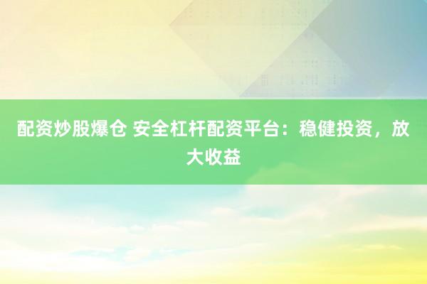 配资炒股爆仓 安全杠杆配资平台：稳健投资，放大收益