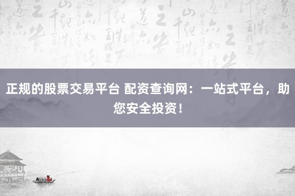 正规的股票交易平台 配资查询网：一站式平台，助您安全投资！