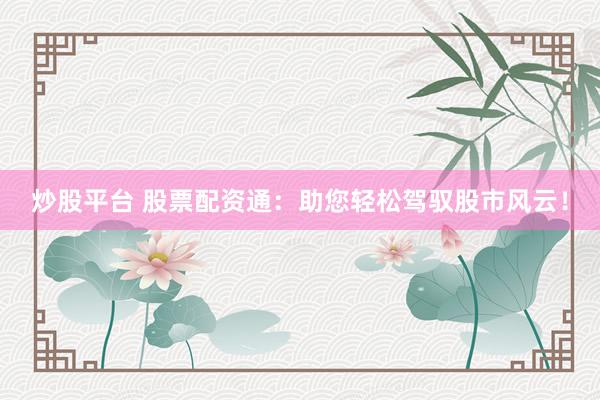 炒股平台 股票配资通：助您轻松驾驭股市风云！