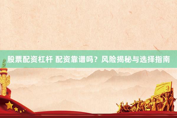 股票配资杠杆 配资靠谱吗？风险揭秘与选择指南